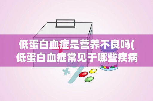 低蛋白血症是营养不良吗(低蛋白血症常见于哪些疾病原因是什么呢)