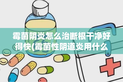 霉菌阴炎怎么治断根干净好得快(霉菌性阴道炎用什么药最好)