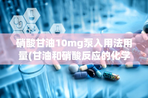 硝酸甘油10mg泵入用法用量(甘油和硝酸反应的化学方程式)