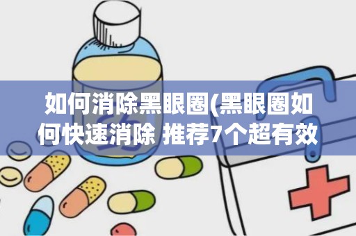 如何消除黑眼圈(黑眼圈如何快速消除 推荐7个超有效方法)