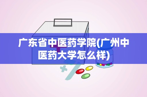 广东省中医药学院(广州中医药大学怎么样)