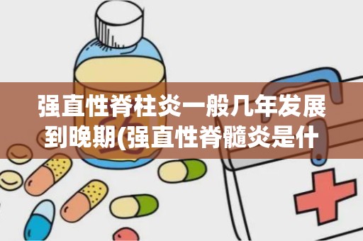 强直性脊柱炎一般几年发展到晚期(强直性脊髓炎是什么)