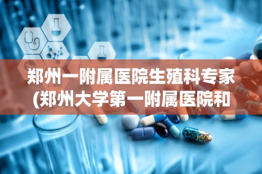 郑州一附属医院生殖科专家(郑州大学第一附属医院和医学院和河医大是一个医院吗)