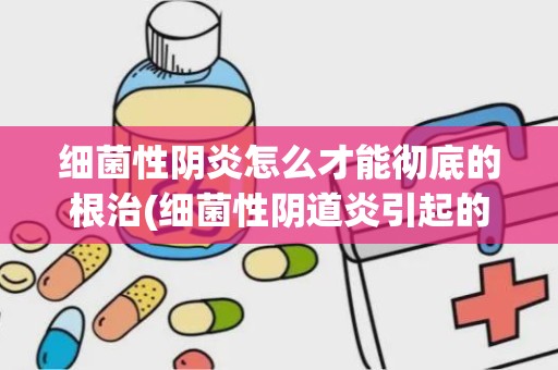 细菌性阴炎怎么才能彻底的根治(细菌性阴道炎引起的原因)