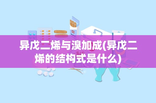 异戊二烯与溴加成(异戊二烯的结构式是什么)