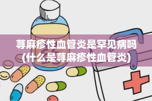 荨麻疹性血管炎是罕见病吗(什么是荨麻疹性血管炎)