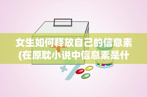 女生如何释放自己的信息素(在原耽小说中信息素是什么意思为什么都说标记信息素)