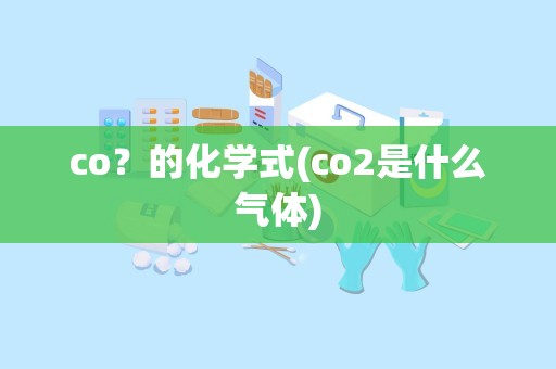 co？的化学式(co2是什么气体)