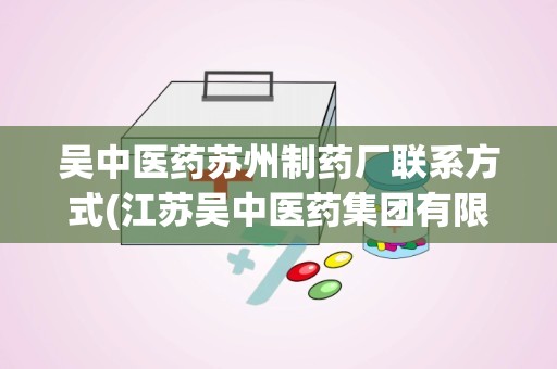 吴中医药苏州制药厂联系方式(江苏吴中医药集团有限公司苏州制药厂怎么样)