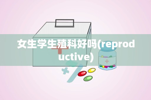 女生学生殖科好吗(reproductive)