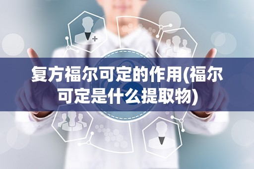 复方福尔可定的作用(福尔可定是什么提取物)