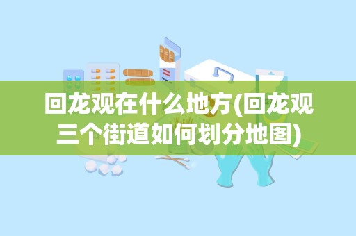 回龙观在什么地方(回龙观三个街道如何划分地图)