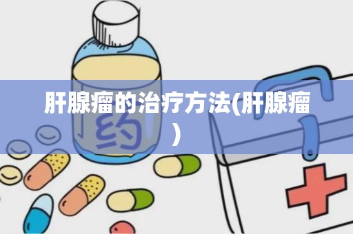 肝腺瘤的治疗方法(肝腺瘤)