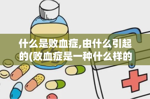 什么是败血症,由什么引起的(败血症是一种什么样的疾病)