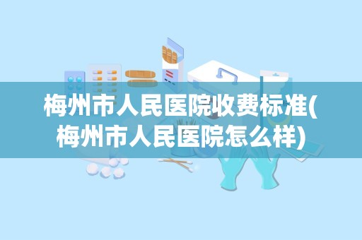 梅州市人民医院收费标准(梅州市人民医院怎么样)