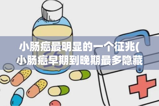 小肠癌最明显的一个征兆(小肠癌早期到晚期最多隐藏几年)