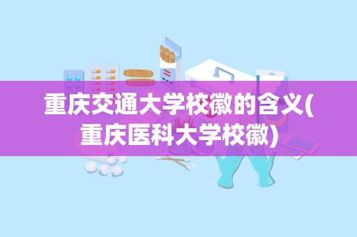 重庆交通大学校徽的含义(重庆医科大学校徽)