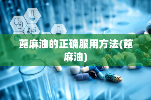 蓖麻油的正确服用方法(蓖麻油)