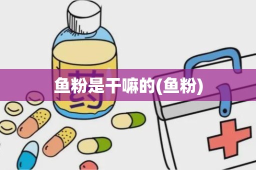 鱼粉是干嘛的(鱼粉)