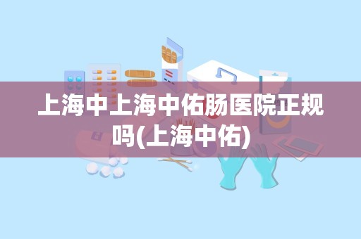 上海中上海中佑肠医院正规吗(上海中佑)