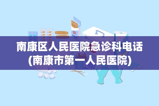 南康区人民医院急诊科电话(南康市第一人民医院)