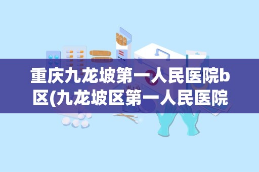 重庆九龙坡第一人民医院b区(九龙坡区第一人民医院)