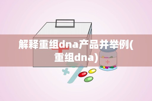 解释重组dna产品并举例(重组dna)