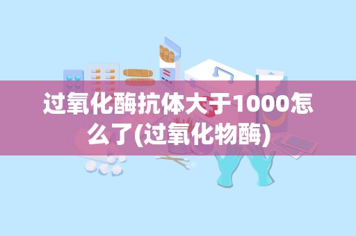 过氧化酶抗体大于1000怎么了(过氧化物酶)