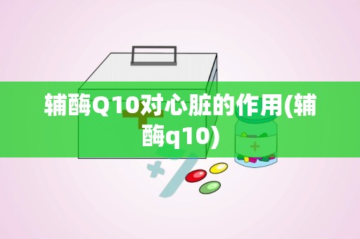 辅酶Q10对心脏的作用(辅酶q10)