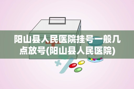 阳山县人民医院挂号一般几点放号(阳山县人民医院)