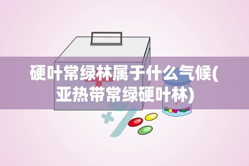 硬叶常绿林属于什么气候(亚热带常绿硬叶林)