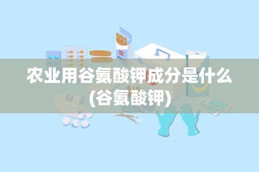 农业用谷氨酸钾成分是什么(谷氨酸钾)