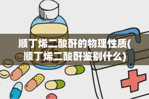 顺丁烯二酸酐的物理性质(顺丁烯二酸酐鉴别什么)