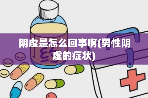 阴虚是怎么回事啊(男性阴虚的症状)