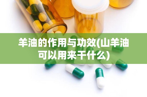 羊油的作用与功效(山羊油可以用来干什么)