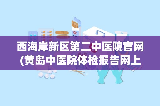 西海岸新区第二中医院官网(黄岛中医院体检报告网上查询)