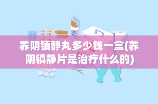 养阴镇静丸多少钱一盒(养阴镇静片是治疗什么的)