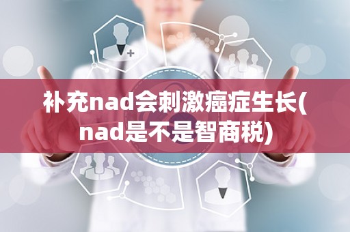 补充nad会刺激癌症生长(nad是不是智商税)