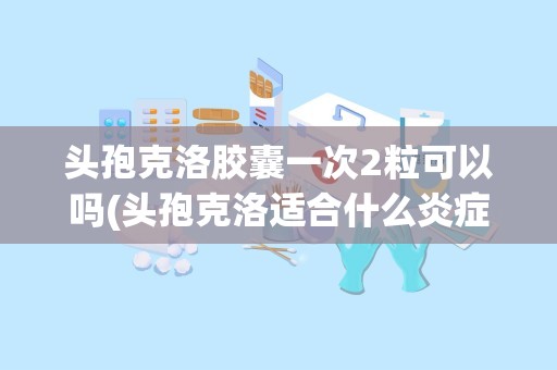 头孢克洛胶囊一次2粒可以吗(头孢克洛适合什么炎症)