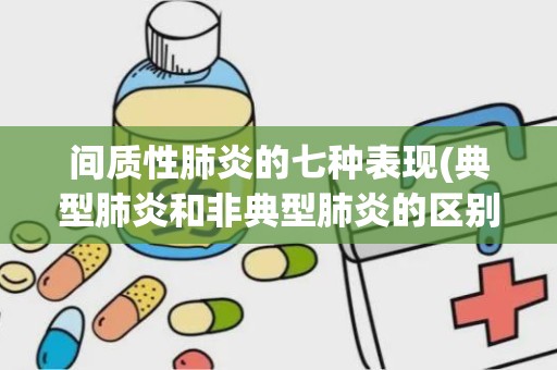 间质性肺炎的七种表现(典型肺炎和非典型肺炎的区别)