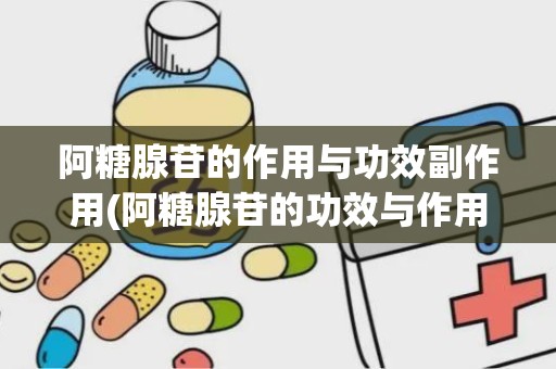 阿糖腺苷的作用与功效副作用(阿糖腺苷的功效与作用)