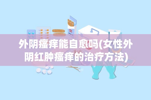 外阴瘙痒能自愈吗(女性外阴红肿瘙痒的治疗方法)