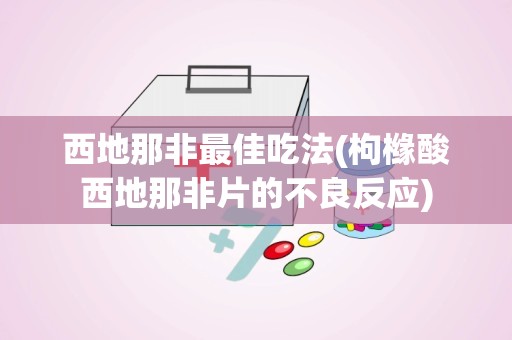 西地那非最佳吃法(枸橼酸西地那非片的不良反应)