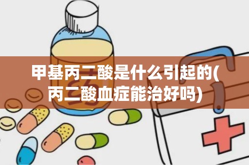 甲基丙二酸是什么引起的(丙二酸血症能治好吗)