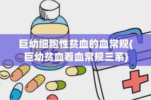 巨幼细胞性贫血的血常规(巨幼贫血看血常规三系)