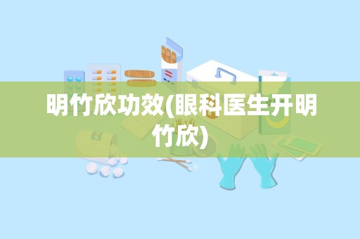 明竹欣功效(眼科医生开明竹欣)