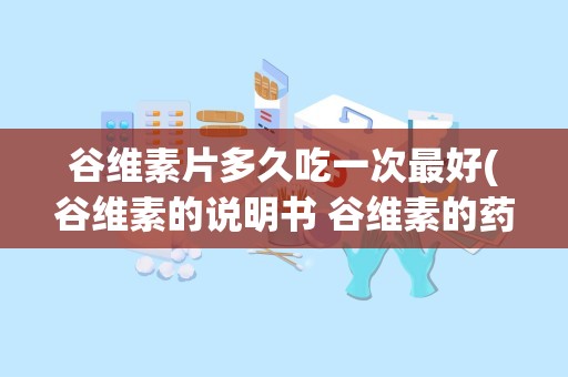 谷维素片多久吃一次最好(谷维素的说明书 谷维素的药品说明和使用注意事项)