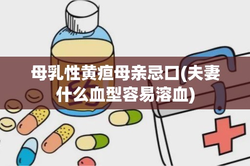 母乳性黄疸母亲忌口(夫妻什么血型容易溶血)