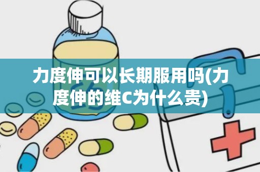 力度伸可以长期服用吗(力度伸的维C为什么贵)