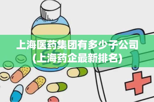 上海医药集团有多少子公司(上海药企最新排名)